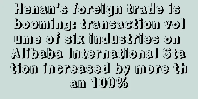 Henan's foreign trade is booming: transaction volume of six industries on Alibaba International Station increased by more than 100%