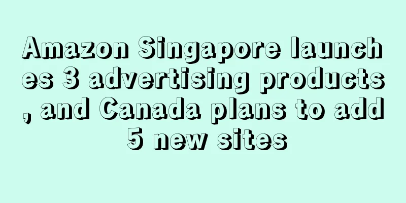 Amazon Singapore launches 3 advertising products, and Canada plans to add 5 new sites