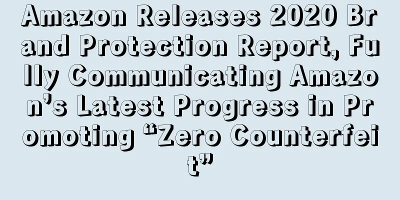 Amazon Releases 2020 Brand Protection Report, Fully Communicating Amazon’s Latest Progress in Promoting “Zero Counterfeit”