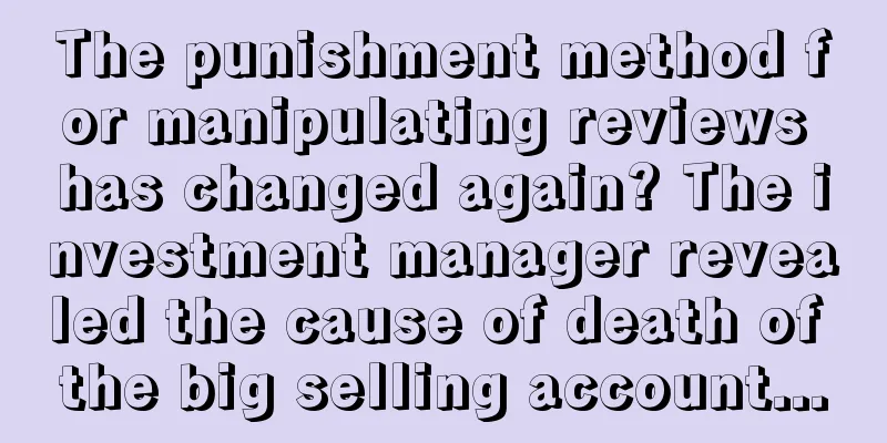 The punishment method for manipulating reviews has changed again? The investment manager revealed the cause of death of the big selling account...