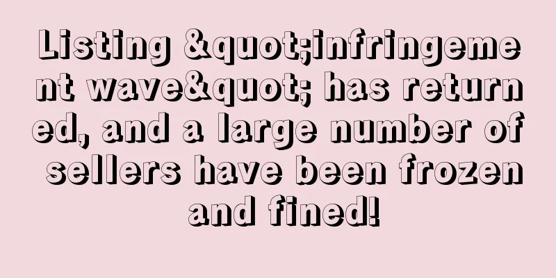 Listing "infringement wave" has returned, and a large number of sellers have been frozen and fined!