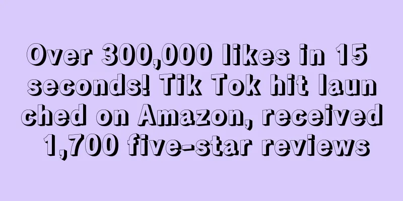 Over 300,000 likes in 15 seconds! Tik Tok hit launched on Amazon, received 1,700 five-star reviews