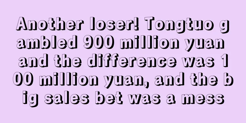 Another loser! Tongtuo gambled 900 million yuan and the difference was 100 million yuan, and the big sales bet was a mess