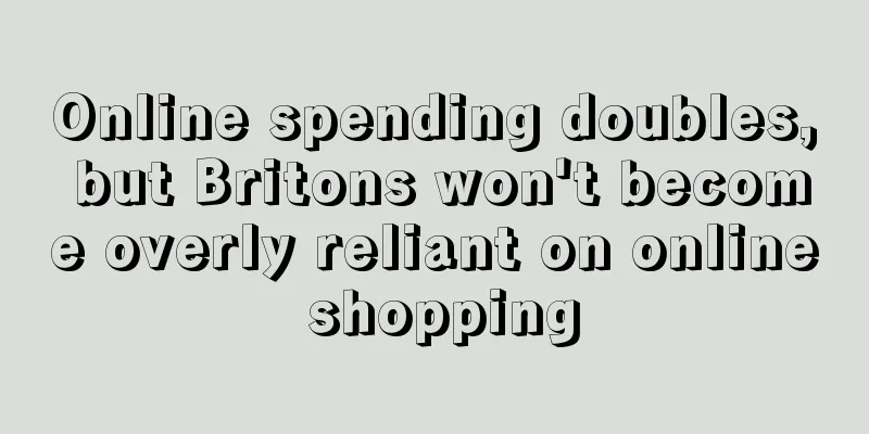 Online spending doubles, but Britons won't become overly reliant on online shopping