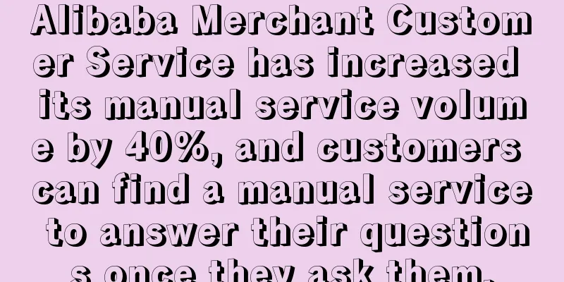 Alibaba Merchant Customer Service has increased its manual service volume by 40%, and customers can find a manual service to answer their questions once they ask them.