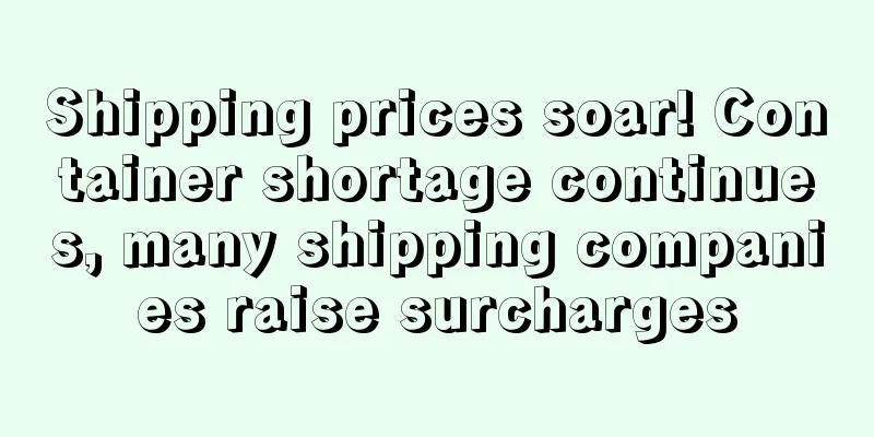 Shipping prices soar! Container shortage continues, many shipping companies raise surcharges