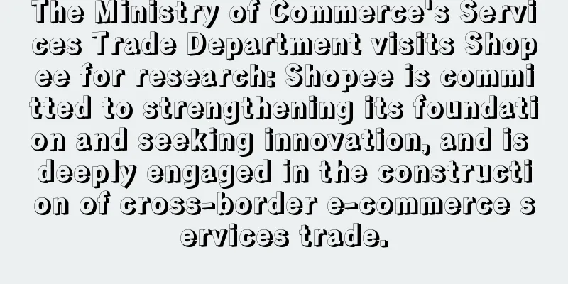 The Ministry of Commerce's Services Trade Department visits Shopee for research: Shopee is committed to strengthening its foundation and seeking innovation, and is deeply engaged in the construction of cross-border e-commerce services trade.