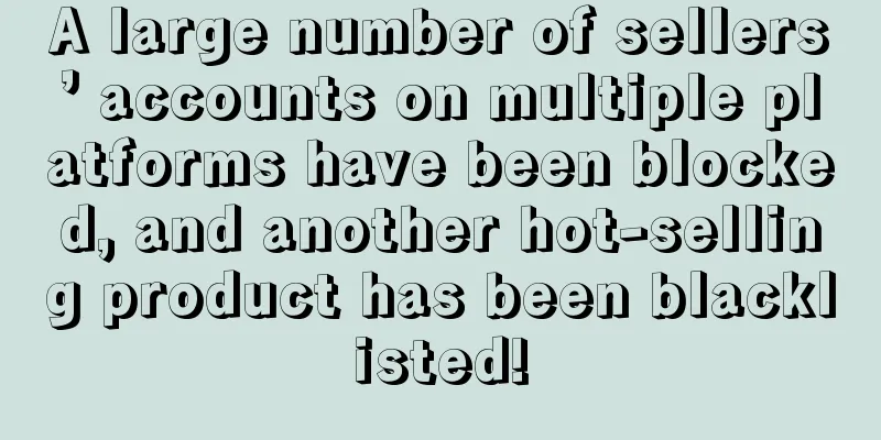 A large number of sellers’ accounts on multiple platforms have been blocked, and another hot-selling product has been blacklisted!