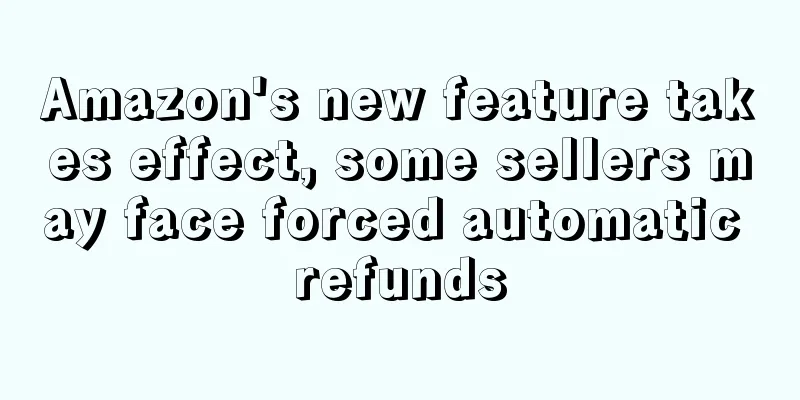 Amazon's new feature takes effect, some sellers may face forced automatic refunds