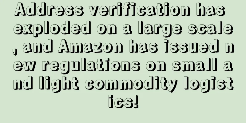 Address verification has exploded on a large scale, and Amazon has issued new regulations on small and light commodity logistics!
