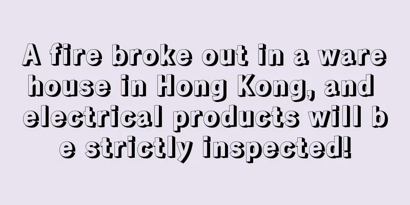 A fire broke out in a warehouse in Hong Kong, and electrical products will be strictly inspected!