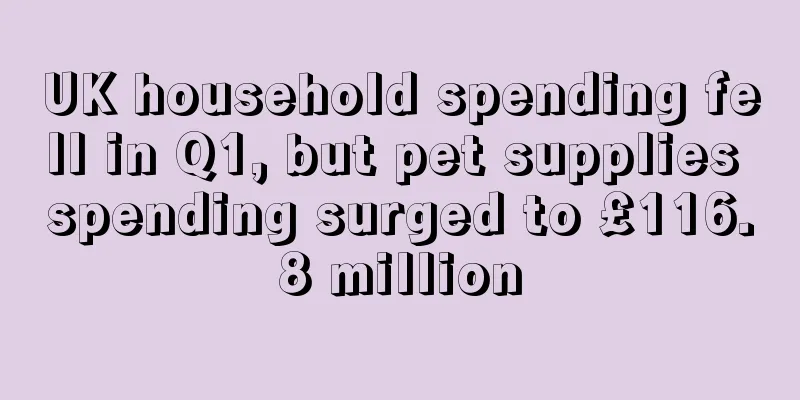 UK household spending fell in Q1, but pet supplies spending surged to £116.8 million