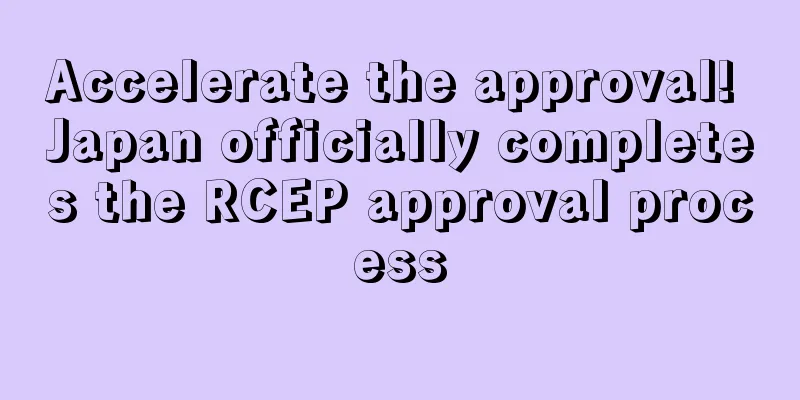 Accelerate the approval! Japan officially completes the RCEP approval process