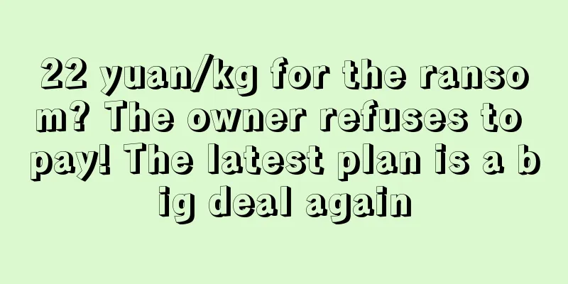 22 yuan/kg for the ransom? The owner refuses to pay! The latest plan is a big deal again