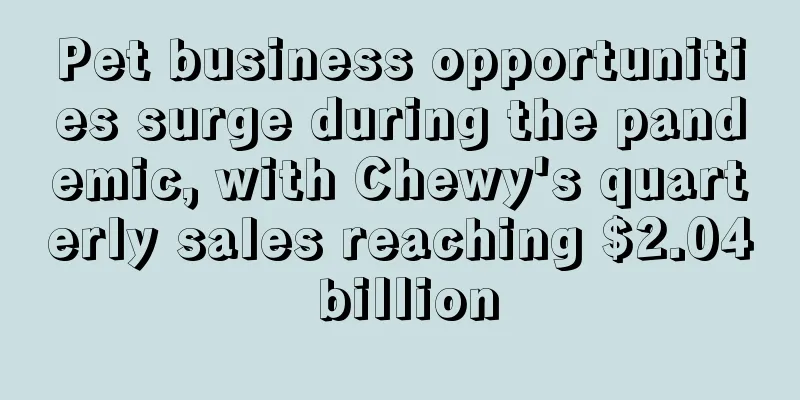 Pet business opportunities surge during the pandemic, with Chewy's quarterly sales reaching $2.04 billion