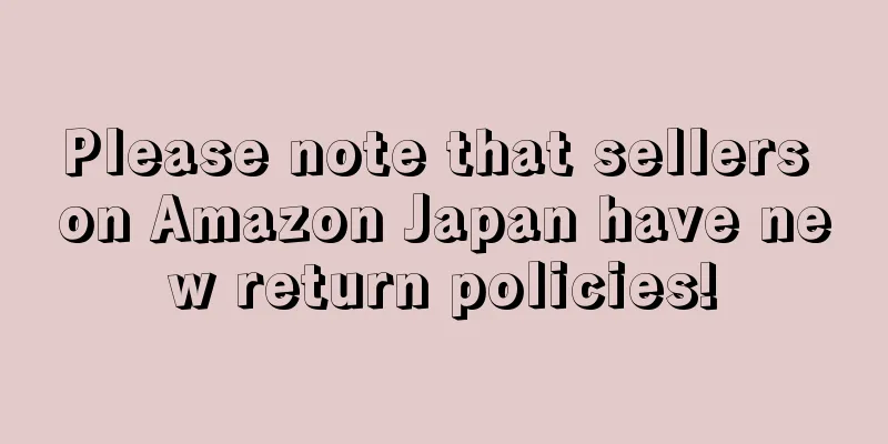Please note that sellers on Amazon Japan have new return policies!