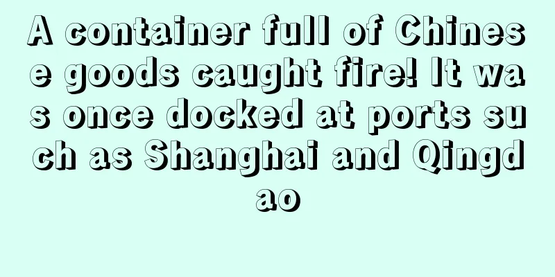 A container full of Chinese goods caught fire! It was once docked at ports such as Shanghai and Qingdao