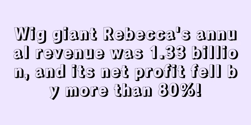 Wig giant Rebecca's annual revenue was 1.33 billion, and its net profit fell by more than 80%!