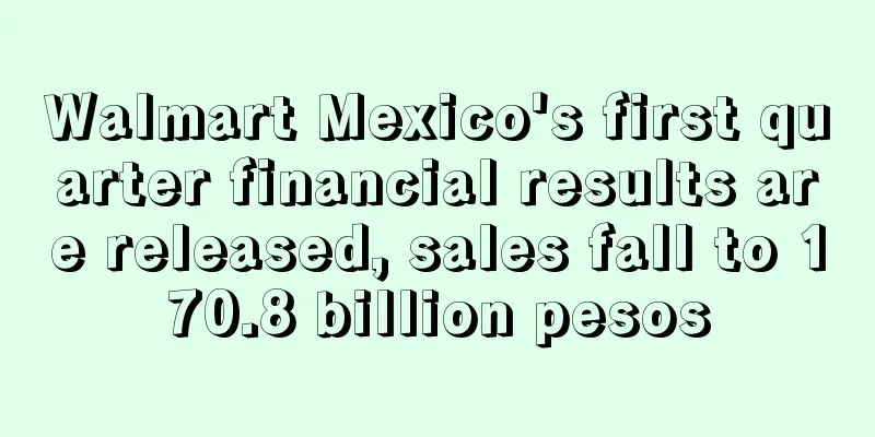 Walmart Mexico's first quarter financial results are released, sales fall to 170.8 billion pesos