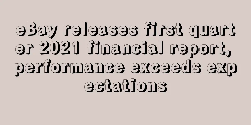 eBay releases first quarter 2021 financial report, performance exceeds expectations