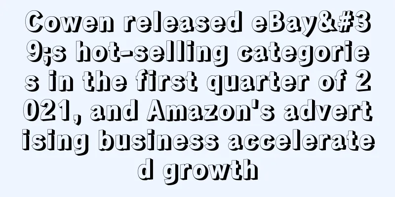 Cowen released eBay's hot-selling categories in the first quarter of 2021, and Amazon's advertising business accelerated growth