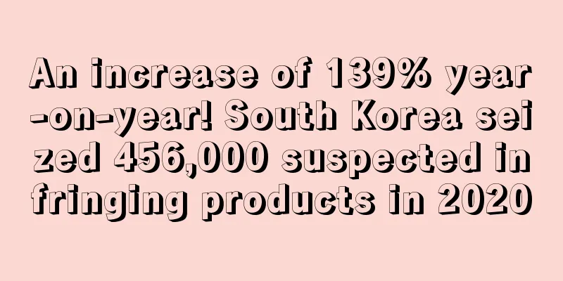 An increase of 139% year-on-year! South Korea seized 456,000 suspected infringing products in 2020