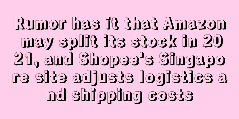 Rumor has it that Amazon may split its stock in 2021, and Shopee's Singapore site adjusts logistics and shipping costs