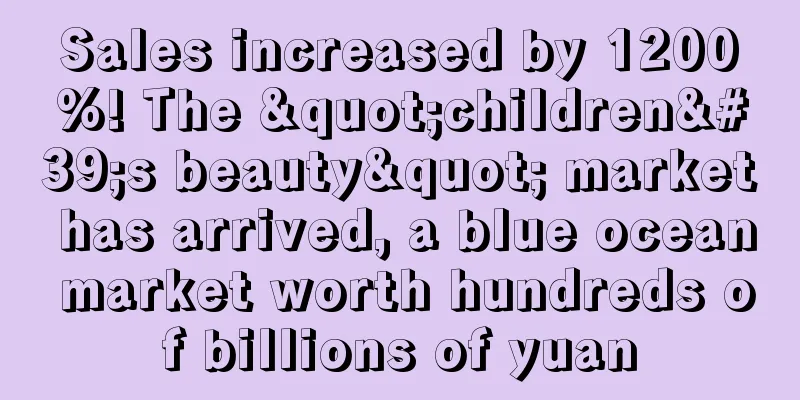 Sales increased by 1200%! The "children's beauty" market has arrived, a blue ocean market worth hundreds of billions of yuan