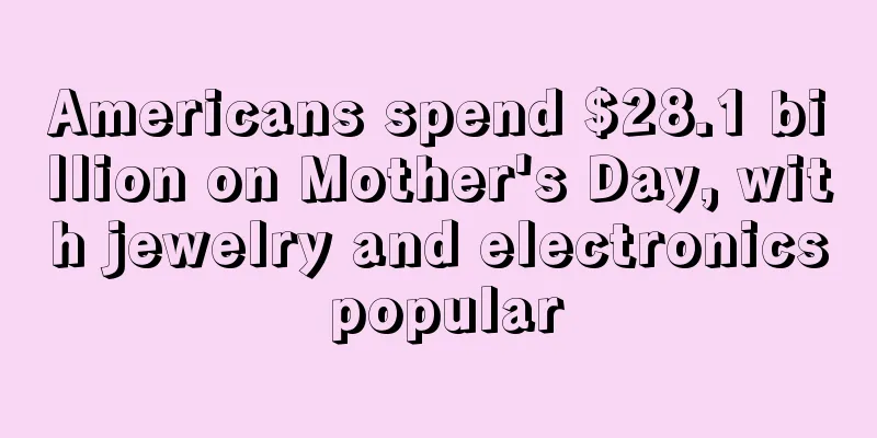 Americans spend $28.1 billion on Mother's Day, with jewelry and electronics popular