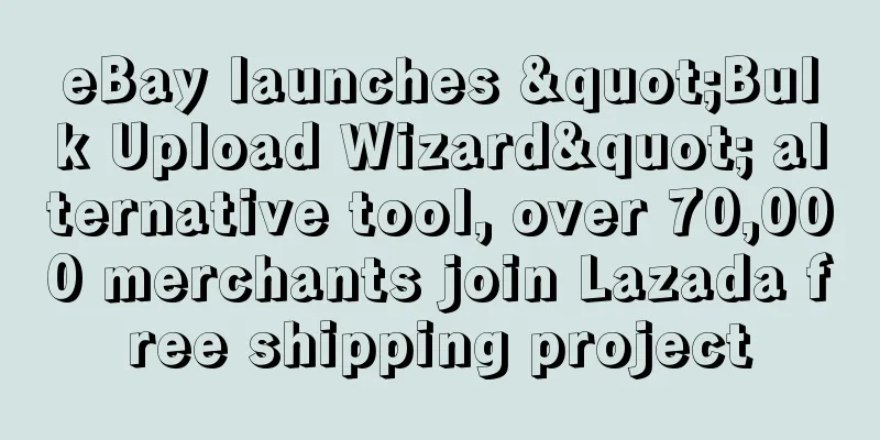 eBay launches "Bulk Upload Wizard" alternative tool, over 70,000 merchants join Lazada free shipping project