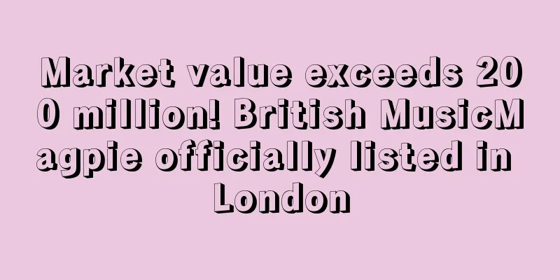 Market value exceeds 200 million! British MusicMagpie officially listed in London