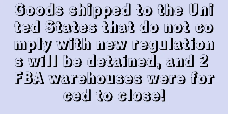 Goods shipped to the United States that do not comply with new regulations will be detained, and 2 FBA warehouses were forced to close!