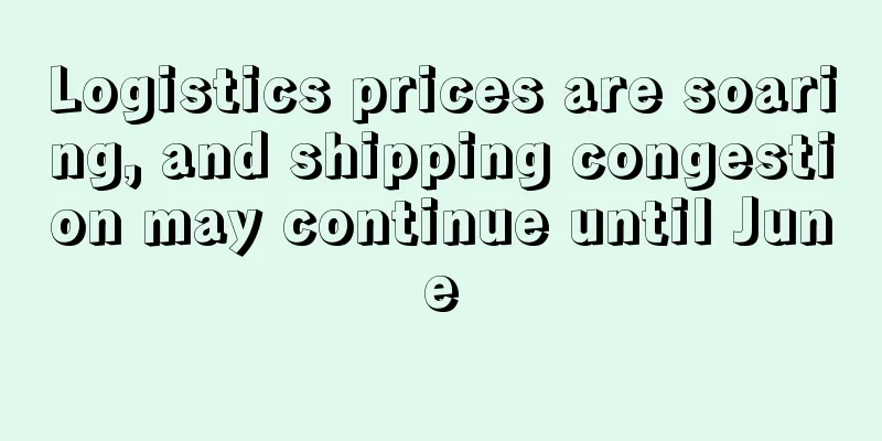 Logistics prices are soaring, and shipping congestion may continue until June