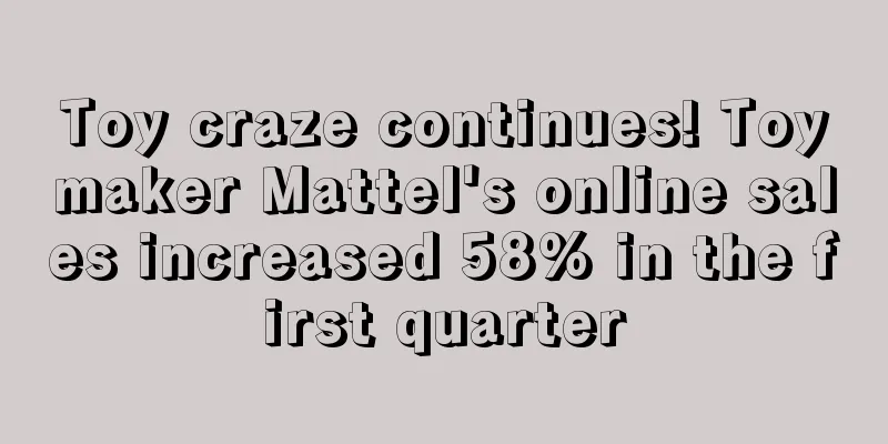 Toy craze continues! Toymaker Mattel's online sales increased 58% in the first quarter