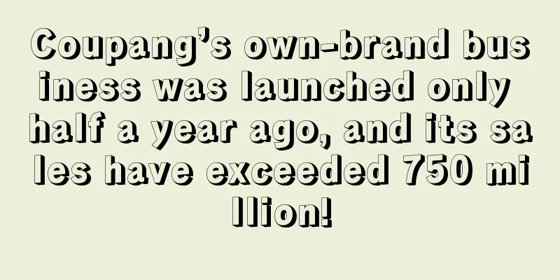 Coupang’s own-brand business was launched only half a year ago, and its sales have exceeded 750 million!