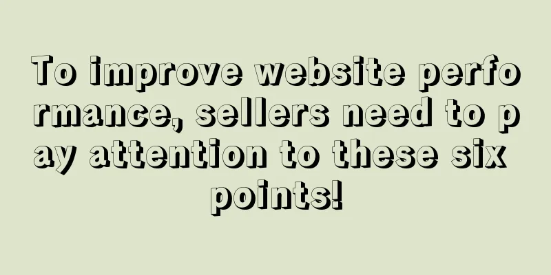 To improve website performance, sellers need to pay attention to these six points!