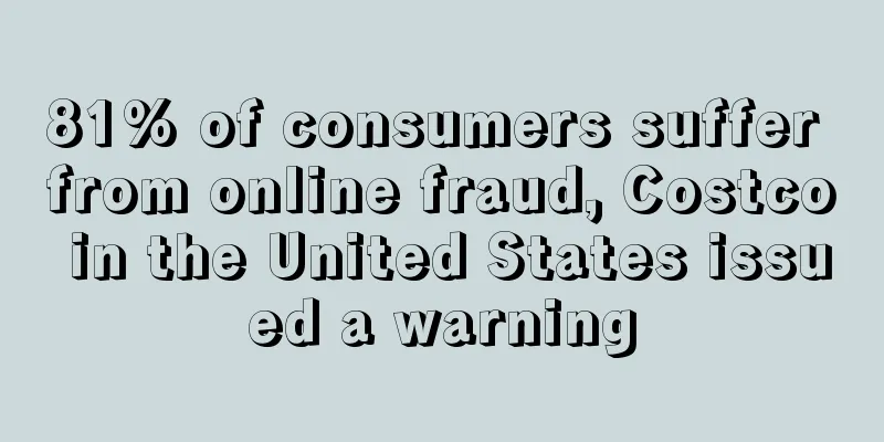 81% of consumers suffer from online fraud, Costco in the United States issued a warning
