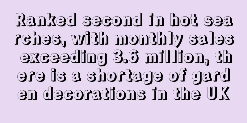Ranked second in hot searches, with monthly sales exceeding 3.6 million, there is a shortage of garden decorations in the UK
