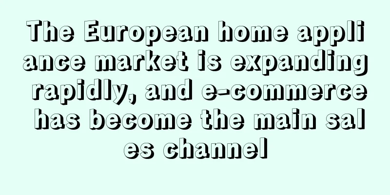 The European home appliance market is expanding rapidly, and e-commerce has become the main sales channel