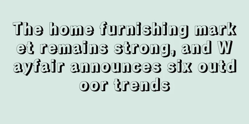 The home furnishing market remains strong, and Wayfair announces six outdoor trends