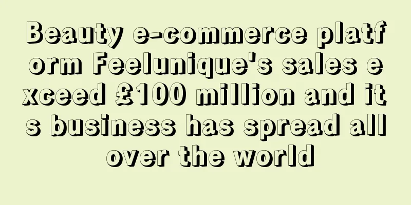 Beauty e-commerce platform Feelunique's sales exceed £100 million and its business has spread all over the world