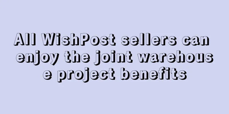 All WishPost sellers can enjoy the joint warehouse project benefits