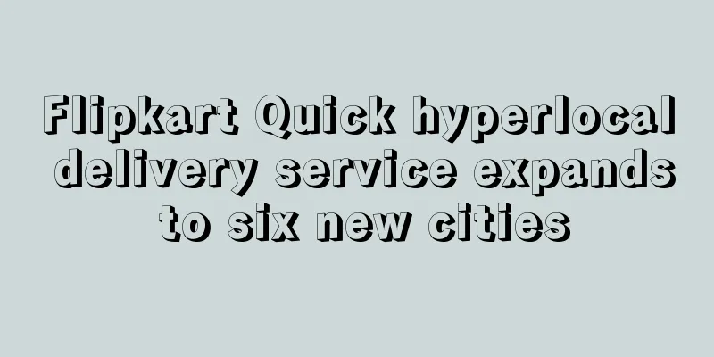 Flipkart Quick hyperlocal delivery service expands to six new cities