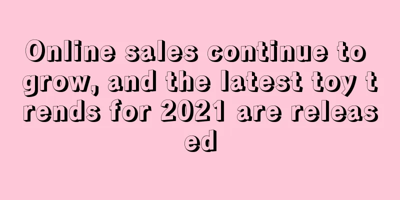 Online sales continue to grow, and the latest toy trends for 2021 are released