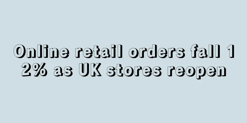 Online retail orders fall 12% as UK stores reopen
