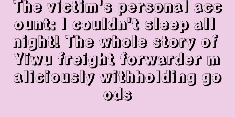 The victim's personal account: I couldn't sleep all night! The whole story of Yiwu freight forwarder maliciously withholding goods