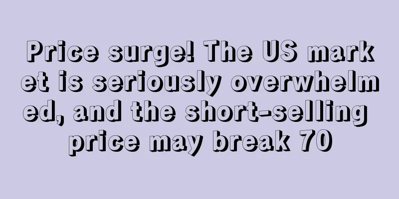 Price surge! The US market is seriously overwhelmed, and the short-selling price may break 70