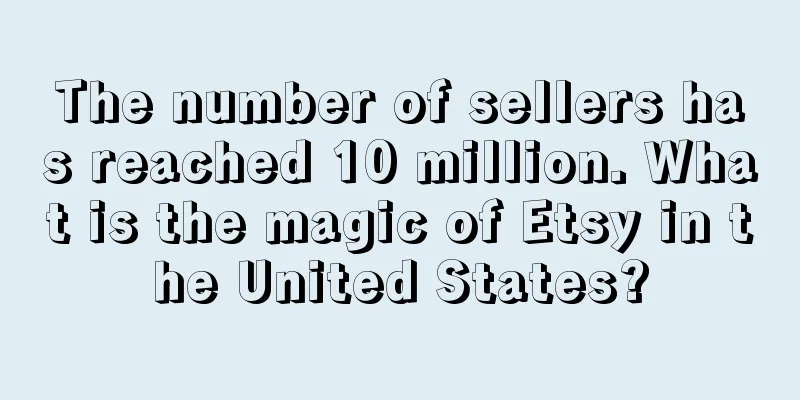 The number of sellers has reached 10 million. What is the magic of Etsy in the United States?