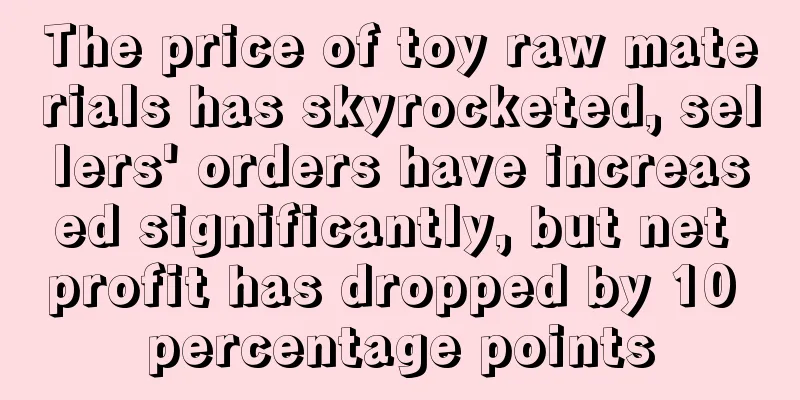 The price of toy raw materials has skyrocketed, sellers' orders have increased significantly, but net profit has dropped by 10 percentage points