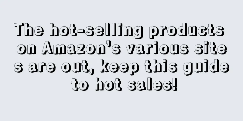 The hot-selling products on Amazon’s various sites are out, keep this guide to hot sales!